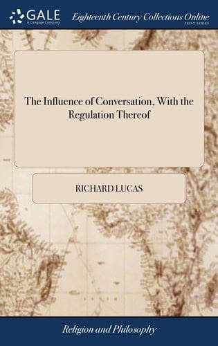 The Influence of Conversation, with the Regulation Thereof A Sermon Preached at St. Clement's Dane, to a Religious Society. by Richard Lucas,