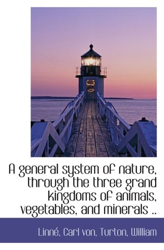 A general system of nature, through the three grand kingdoms of animals, vegetables, and minerals ..