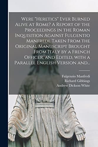 Were "heretics" Ever Burned Alive at Rome? A Report of the Proceedings in the Roman Inquisition Against Fulgentio Manfredi. Taken From the Original Manuscript Brought From Italy by a French Officer, and Edited, With a Parallel English Version And...