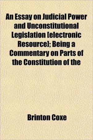 Essay on Judicial Power and Unconstitutional Legislation [Electronic Resource]; Being a Commentary on Parts of the Constitution Of