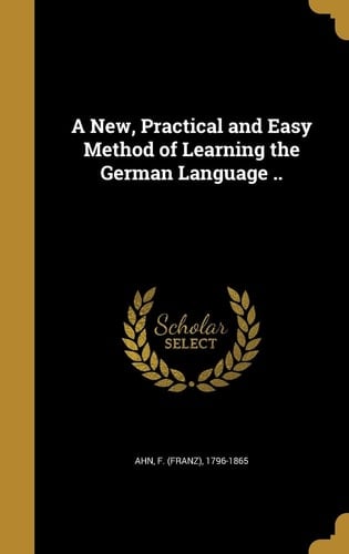 A New, Practical and Easy Method of Learning the German Language . .
