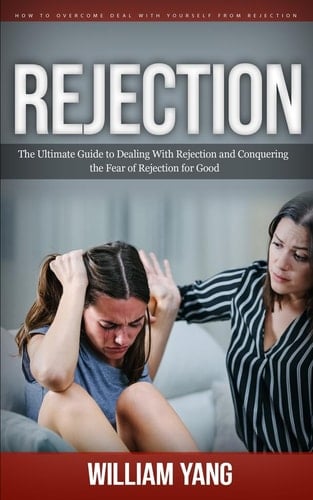 Rejection How to Overcome Deal With Yourself From Rejection (The Ultimate Guide to Dealing With Rejection and Conquering the Fear of Rejection for Good)