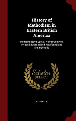 History of Methodism in Eastern British America Including Nova Scotia, New Brunswick, Prince Edward Island, Newfoundland and Bermuda