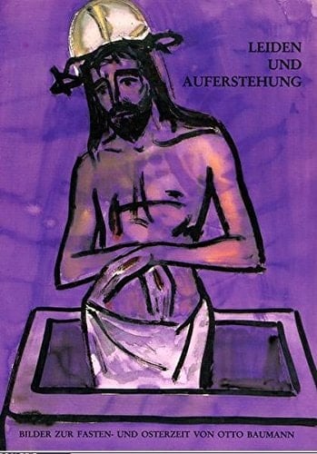 Leiden und Auferstehung Bilder zur Fasten- und Osterzeit von Otto Baumann : Ausstellung in der Bischöflichen Zentralbibliothek Regensburg, 1. März bis 5. April 1991