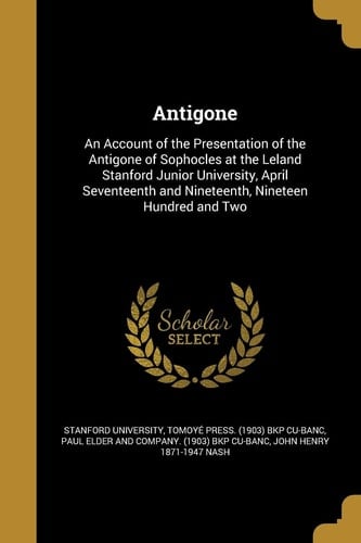 Antigone An Account of the Presentation of the Antigone of Sophocles at the Leland Stanford Junior University, April Seventeenth and Nineteenth, Nineteen Hundred and Two