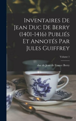 Inventaires de Jean Duc de Berry (1401-1416) Publiés Et Annotés Par Jules Guiffrey; Volume 1
