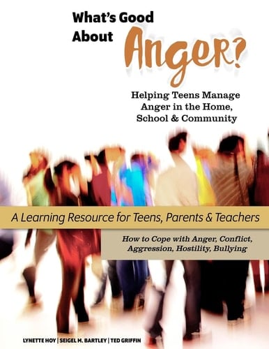 What's Good about Anger? Helping Teens Manage Anger in the Home, School and Community A Learning Resource for Teens, Parents and Teachers