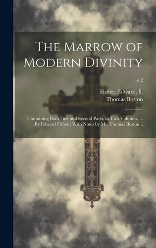The Marrow of Modern Divinity Containing Both First and Second Parts, in Two Volumes. ... By Edward Fisher; With Notes by Mr. Thomas Boston ..; V.2