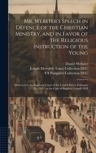 Mr. Webster's Speech in Defence of the Christian Ministry, and in Favor of the Religious Instruction of the Young: Delivered in the Supreme Court of T