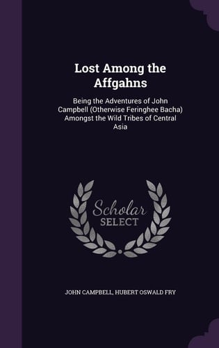 Lost Among the Affgahns Being the Adventures of John Campbell (Otherwise Feringhee Bacha) Amongst the Wild Tribes of Central Asia