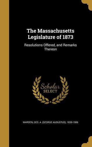 The Massachusetts Legislature Of 1873 Resolutions Offered, and Remarks Thereon