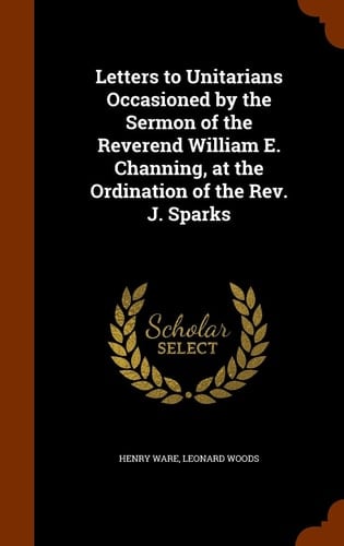 Letters to Unitarians Occasioned by the Sermon of the Reverend William E. Channing, at the Ordination of the Rev. J. Sparks