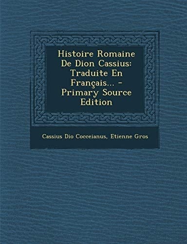 Histoire Romaine de Dion Cassius Traduite en Français... - Primary Source Edition