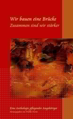 Wir bauen eine Brücke - zusammen sind wir stärker eine Anthologie "Pflegender Angehöriger", beruflich Pflegender und Unterstützer