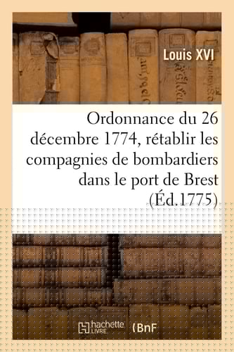 Ordonnance Du Roi Du 26 Décembre 1774, Pour Rétablir Les Compagnies de Bombardiers Classés Dans Les Ports de Brest, Toulon Et Rochefort