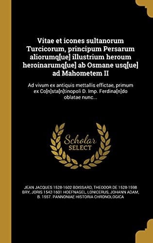 Vitae Et Icones Sultanorum Turcicorum, Principum Persarum Aliorumq[ue] Illustrium Heroum Heroinarumq[ue] AB Osmane Usq[ue] Ad Mahometem II Ad Vivum Ex Antiquis Mettallis Effictae, Primum Ex Co[n]sta[n]tinopoli D. Imp. Ferdina[n]do Oblatae Nunc...
