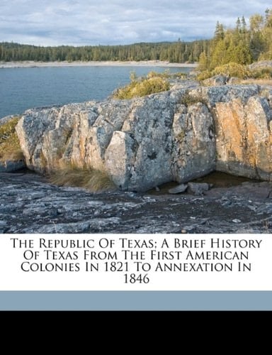 The republic of Texas; a brief history of Texas from the first American colonies in 1821 to annexation in 1846