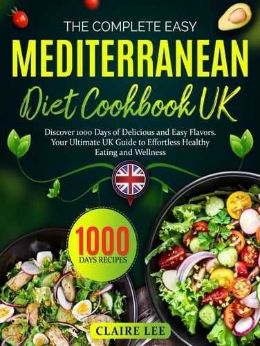 The Complete Easy Mediterranean Diet Cookbook UK: Discover 1000 Days of Delicious and Easy Flavors. Your Ultimate UK Guide to Effortless Healthy Eating and Wellness