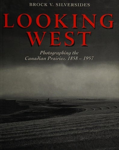 Looking West Photographing the Canadian Prairies, 1858 - 1957