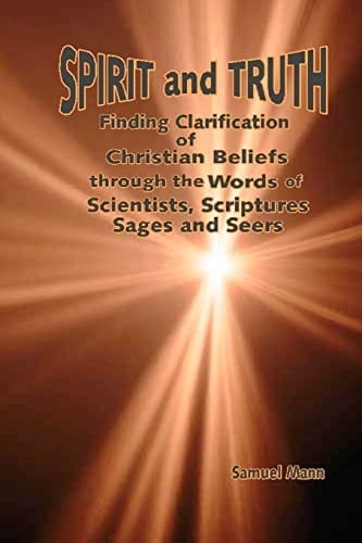 Spirit and Truth Finding Clarification of Christian Beliefs Through the Words of Scientists, Scriptures, Sages and Seers