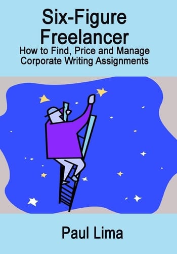 Six-Figure Freelancer How to Find, Price and Manage Corporate Writing Assignments