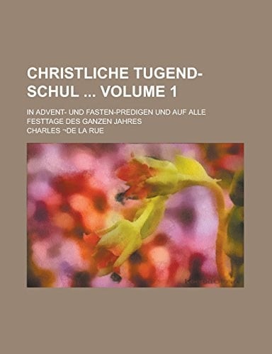 Christliche Tugend-Schul ; in Advent- und Fasten-Predigen und auf alle Festtage des ganzen Jahres Volume 1
