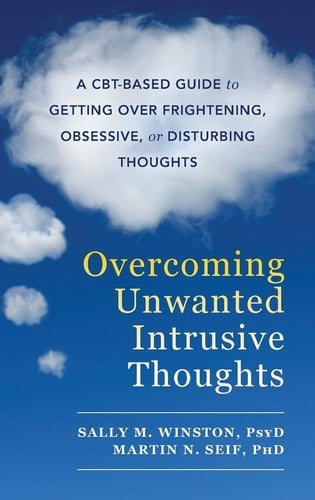 Overcoming Unwanted Intrusive Thoughts A CBT-Based Guide to Getting Over Frightening, Obsessive, Or Disturbing Thoughts