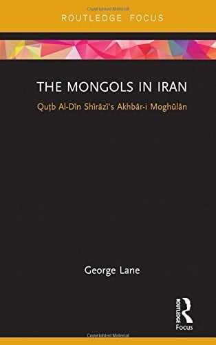The Mongols in Iran Quṭb Al-Dīn Shīrāzī's Akhbār-i Moghūlān