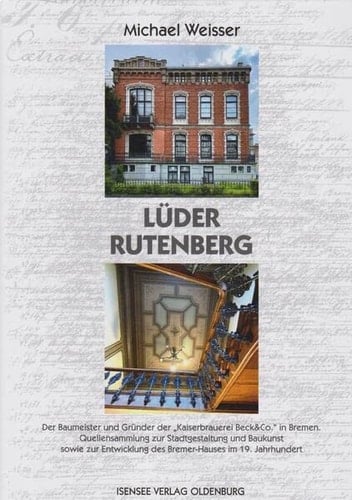 Lüder Rutenberg der Baumeister und Gründer der "Kaiserbrauerei Beck & Co." in Bremen : Quellensammlung zur Stadtgestaltung und Baukunst sowie zur Entwicklung des Bremer-Hauses im 19. Jahrhundert