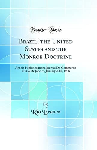 Brazil, the United States and the Monroe Doctrine Article Published in the Journal Do Commercio of Rio de Janeiro, January 20th, 1908 (Classic Reprint)