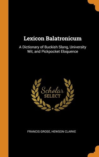Lexicon Balatronicum A Dictionary of Buckish Slang, University Wit, and Pickpocket Eloquence