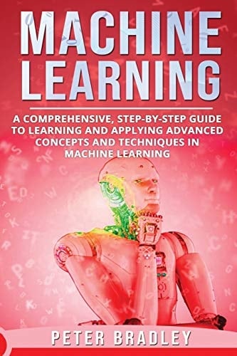 Machine Learning A Comprehensive, Step-by-Step Guide to Learning and Applying Advanced Concepts and Techniques in Machine Learning