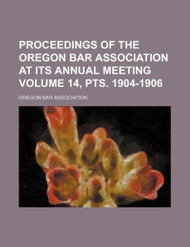 Proceedings of the Oregon Bar Association at its annual meeting Volume 14, pts. 1904-1906