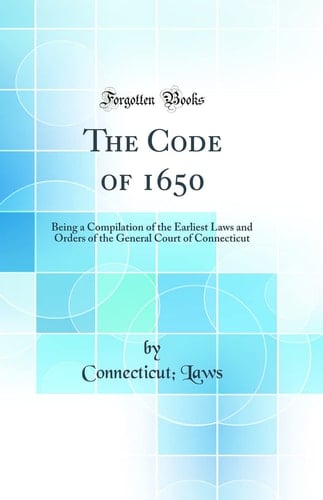 The Code Of 1650 Being a Compilation of the Earliest Laws and Orders of the General Court of Connecticut (Classic Reprint)