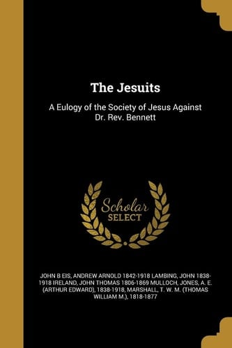 The Jesuits A Eulogy of the Society of Jesus Against Dr. Rev. Bennett