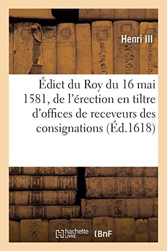 Édict Du 16 Mai 1581 de l'Érection En Tiltre d'Offices de Receveurs Des Consignations En Main Tierce Par Jugements, Ou Par Déposts Volontaires
