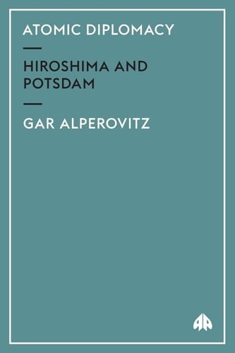 Atomic Diplomacy: Hiroshima and Potsdam The Use of the Atomic Bomb and the American Confrontation with Soviet Power