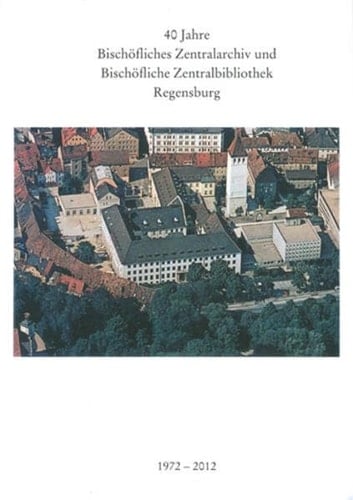40 Jahre Bischöfliches Zentralarchiv und Bischöfliche Zentralbibliothek Regensburg, 1972-2012 Ausstellung in der Bischöflichen Zentralbibliothek Regensburg, St. Petersweg 11-13, 26. Oktober 2012 bis 1. Februar 2013