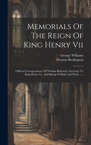 Memorials Of The Reign Of King Henry Vii Official Correspondence Of Thomas Bekynton, Secretary To King Henry Vi., And Bishop Of Bath And Wells ......