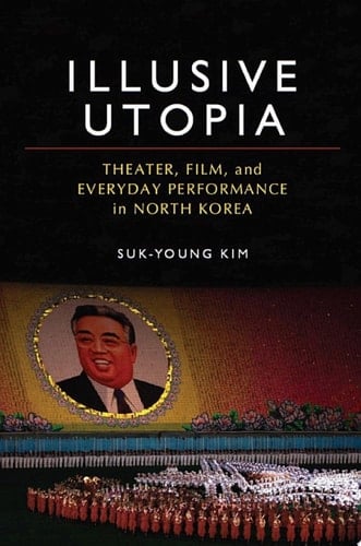 Illusive Utopia Theater, Film, and Everyday Performance in North Korea