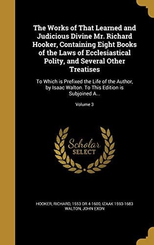The Works of That Learned and Judicious Divine Mr. Richard Hooker, Containing Eight Books of the Laws of Ecclesiastical Polity, and Several Other Treatises To Which Is Prefixed the Life of the Author, by Isaac Walton. to This Edition Is Subjoined A... ; Volume 3