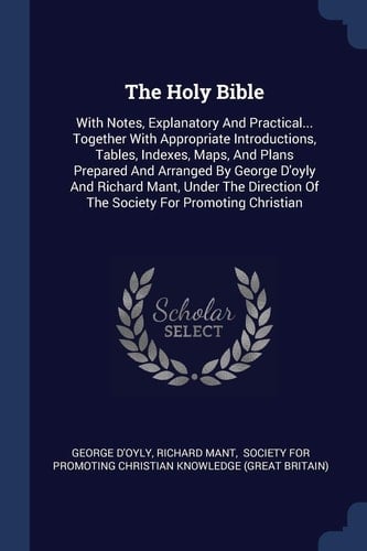 The Holy Bible With Notes, Explanatory And Practical... Together With Appropriate Introductions, Tables, Indexes, Maps, And Plans Prepared And Arranged By George D'oyly And Richard Mant, Under The Direction Of The Society For Promoting Christian