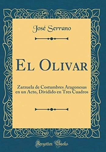 El Olivar Zarzuela de Costumbres Aragonesas En Un Acto, Dividido En Tres Cuadros (Classic Reprint)
