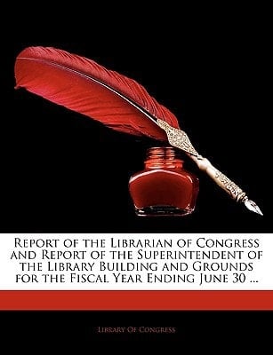 Report of the Librarian of Congress and Report of the Superintendent of the Library Building and Grounds for the Fiscal Year Ending June 30 ...