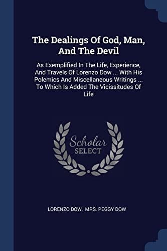 The Dealings Of God, Man, And The Devil As Exemplified In The Life, Experience, And Travels Of Lorenzo Dow ... With His Polemics And Miscellaneous Writings ... To Which Is Added The Vicissitudes Of Life