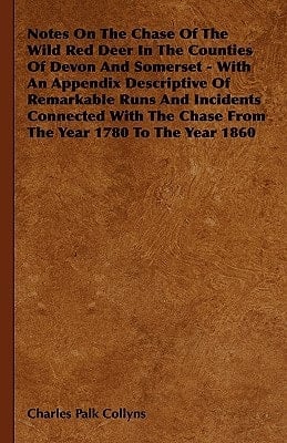 Notes on the Chase of the Wild Red Deer in the Counties of Devon and Somerset - with an Appendix Descriptive of Remarkable Runs and Incidents Connecte