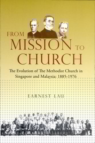 From Mission to Church The Evolution of the Methodist Church in Singapore and Malaysia, 1885-1976