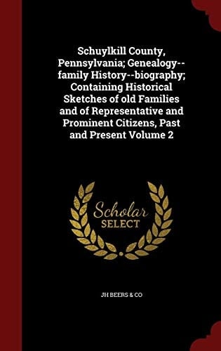 Schuylkill County, Pennsylvania; Genealogy--Family History--Biography; Containing Historical Sketches of Old Families and of Representative and Prominent Citizens, Past and Present Volume 2