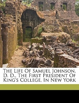 The life of Samuel Johnson, D. D., the first president of King's college, in New York