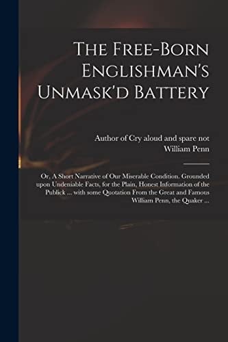 The Free-born Englishman's Unmask'd Battery; Or, A Short Narrative of Our Miserable Condition. Grounded Upon Undeniable Facts, for the Plain, Honest Information of the Publick ... With Some Quotation From the Great and Famous William Penn, the Quaker ...